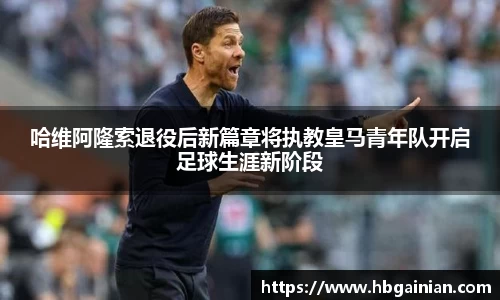哈维阿隆索退役后新篇章将执教皇马青年队开启足球生涯新阶段