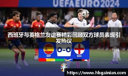 西班牙与英格兰友谊赛精彩回顾双方球员表现引发热议